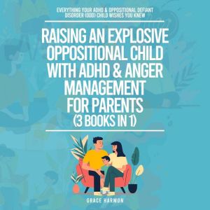 Raising An Explosive Oppositional Child With ADHD & Anger Management For Parents (3 Books in 1): Everything Your ADHD & Opposi