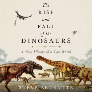 The Rise and Fall of the Dinosaurs A New History of a Lost World, Steve Brusatte