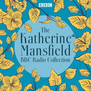 The Katherine Mansfield BBC Radio Collection: Dramatisations and readings of selected stories