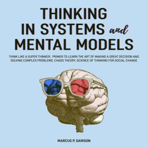 Thinking in Systems and Mental Models: Think Like a Super Thinker. Primer to Learn the Art of Making a Great Decision and Solv