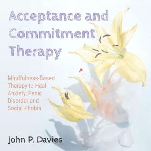 Acceptance and Commitment Therapy: Mindfulness-Based Therapy to Heal Anxiety, Panic Disorder and Social Phobia