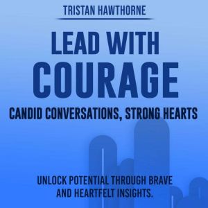 Lead with Courage: Candid Conversations, Strong Hearts: Embrace Courageous Leadership: Discover Audio Guides for Inspiring Con
