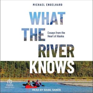 What the River Knows: Essays from the Heart of Alaska