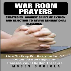 War Room Prayers Strategies Against Spirit Of Python And Rejection To Revive Generational Blessings: How To Pray For Restorati