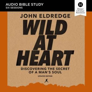 Wild at Heart Updated: Audio Bible Studies: Discovering the Secret of a Man’s Soul, John Eldredge