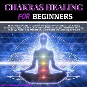 Chakras Healing for Beginners: The Complete Guide to: Unblock and Balance your Chakras, Self-Healing Techniques, Yoga, Kundalini, Radiate your Positive Energy, Ideal Stress Therapy, Third Eye Awakening, Meditation,  Mindfulness and Cleansing Your Aura, Desy Corwell