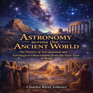 Astronomy across the Ancient World T..., Charles River Editors