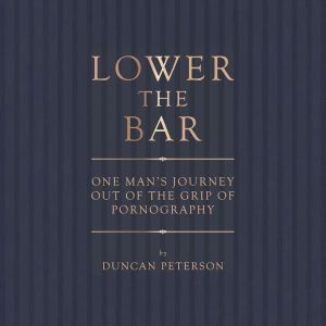 Lower the Bar: One Man's Journey Out of the Grip of Pornography