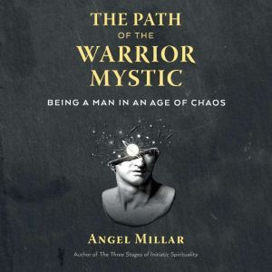 The Path of the Warrior-Mystic: Being a Man in an Age of Chaos, Angel Millar