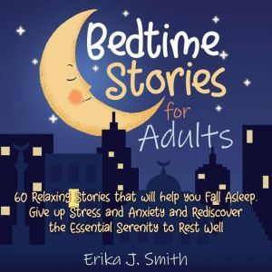 Bedtime Stories for Adults: This Book Includes 4 Manuscripts: 60 Relaxing Stories that will help you Fall Asleep. Give up Stress and Anxiety and Rediscover the Essential Serenity to Rest Well, Erika J. Smith