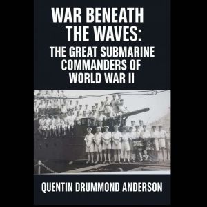 War Beneath the Waves: The Great Submarine Commanders of World War II
