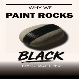 Why We Paint Rocks BLACK, Ryan J. Scott, PhD