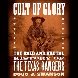 Cult of Glory: The Bold and Brutal History of the Texas Rangers, Doug J. Swanson