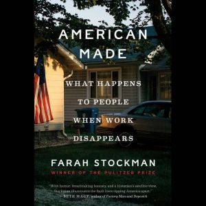 American Made What Happens to People When Work Disappears, Farah Stockman