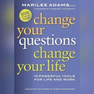 Change Your Questions, Change Your Life: 10 Powerful Tools for Life and Work, 2nd Edition, Revised and Expanded, Marilee Adams PhD