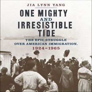 One Mighty and Irresistible Tide The Epic Struggle Over American Immigration, 1924-1965, Jia Lynn Yang