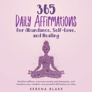 365 Daily Affirmations for Abundance, Self-Love, and Healing: Manifest self-love, overcome anxiety and depression, and transfo