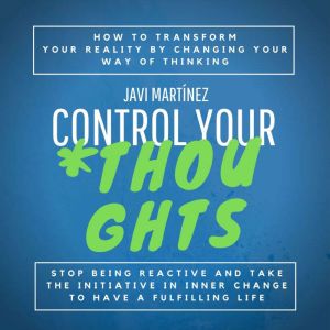 Control Your Thoughts: How To Transform Your Reality By Changing Your Way Of Thinking,  Stop Being Reactive And Take The Initi