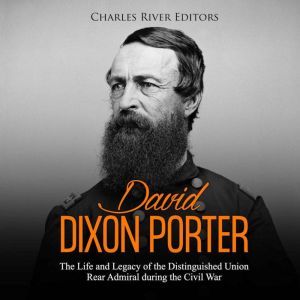 David Dixon Porter The Life and Lega..., Charles River Editors