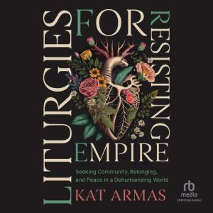 Liturgies for Resisting Empire: Seeking Community, Belonging, and Peace in a Dehumanizing World