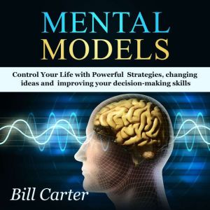 Mental Models: Control Your Life with Powerful Strategies, changing ideas and improving your decision-making skills, Bill Carter
