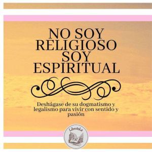 No Soy Religioso, Soy Espiritual: Desh¡gase De Su Dogmatismo Y Legalismo Para Vivir Con Sentido Y Pasin