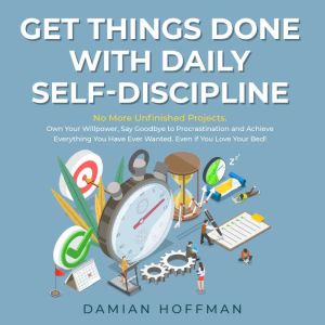 Get Things Done with Daily Self-Discipline: No More Unfinished Projects. Own Your Willpower, Say Goodbye to Procrastination an