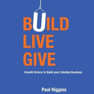 Build Live Give - Growth Drivers to Build your Lifestyle Business, Paul Higgins