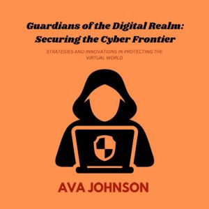 Guardians of the Digital Realm: Securing the Cyber Frontier: Strategies and Innovations in Protecting the Virtual World