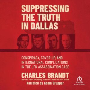 Suppressing the Truth in Dallas: Conspiracy, Cover-Up, and International Complications in the JFK Assassination Case, Charles Brandt