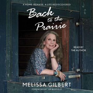 Back to the Prairie A Home Remade, A Life Rediscovered, Melissa Gilbert