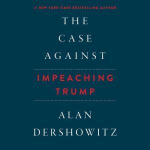 The Case Against Impeaching Trump, Alan Dershowitz