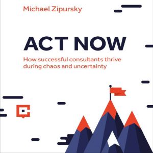 Act Now: How Successful Consultants Thrive During Chaos and Uncertainty