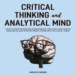 Critical Thinking and Analytical Mind: The Art of Making Decisions and Solving Problems. Think Clearly, Avoid Cognitive Biases