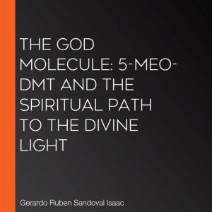 The God Molecule: 5-MeO-DMT and the Spiritual Path to the Divine Light