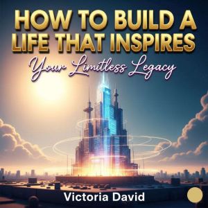How to Build a Life That Inspires: Your Limitless Legacy