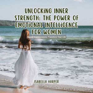 Unlocking Inner Strength: The Power of Emotional Intelligence for Women: Master Your Emotions, Transform Your Life