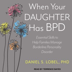 When Your Daughter Has BPD Essential Skills to Help Families Manage Borderline Personality Disorder, PhD Lobel