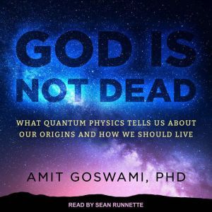 God Is Not Dead: What Quantum Physics Tells Us about Our Origins and How We Should Live, PhD Goswami