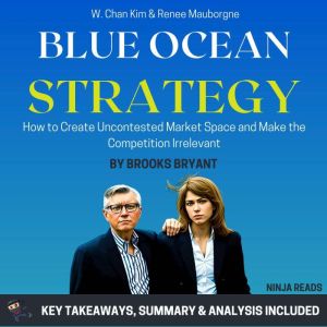 Summary: Blue Ocean Strategy: How to Create Uncontested Market Space and Make the Competition Irrelevant by W. Chan Kim & Rene