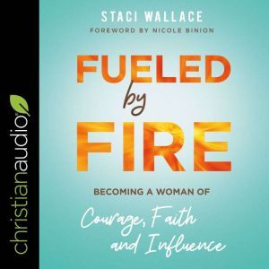 Fueled by Fire: Becoming a Woman of Courage, Faith and Influence