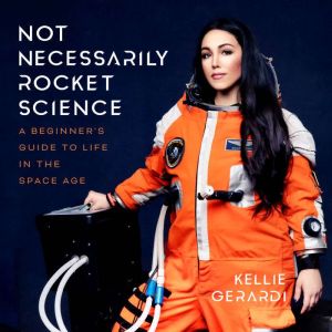 Not Necessarily Rocket Science A Beginner's Guide to Life in the Space Age, Kellie Gerardi