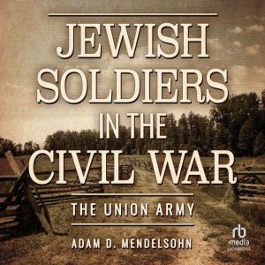 Jewish Soldiers in the Civil War, Adam D. Mendelsohn