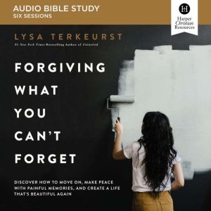 Forgiving What You Can't Forget: Audio Bible Studies: How to Move On, Make Peace with Painful Memories, and Create a Life That's Beautiful Again, Lysa TerKeurst
