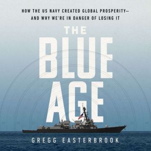 The Blue Age: How the US Navy Created Global Prosperity--And Why We're in Danger of Losing It, Gregg Easterbrook