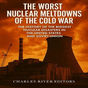 The Worst Nuclear Meltdowns of the Co..., Charles River Editors