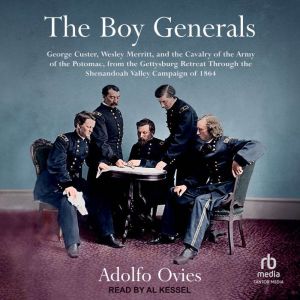 The Boy Generals: George Custer, Wesley Merritt, and the Cavalry of the Army of the Potomac: From the Gettysburg Retreat Throu