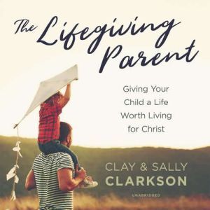 The Lifegiving Parent, Sally Clarkson Clay Clarkson