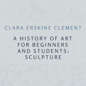 A History of Art for Beginners and St..., Clara Erskine Clement