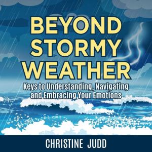 Beyond Stormy Weather: Keys to Understanding, Navigating and Embracing Your Emotions